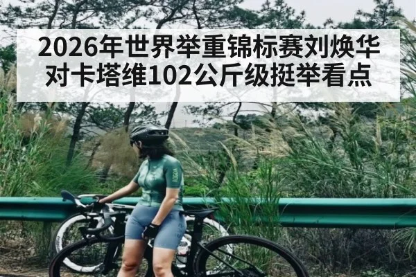 2026年世界举重锦标赛刘焕华对卡塔维102公斤级挺举看点 - Kaiyun Sports